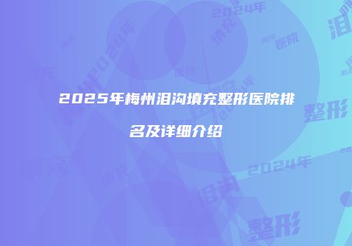 2025年梅州泪沟填充整形医院排名及详细介绍