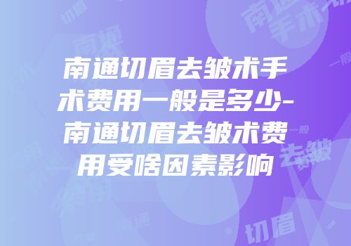 南通切眉去皱术手术费用一般是多少-南通切眉去皱术费用受啥因素影响