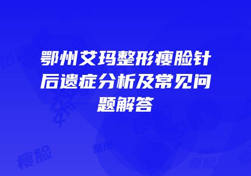 鄂州艾玛整形瘦脸针后遗症分析及常见问题解答