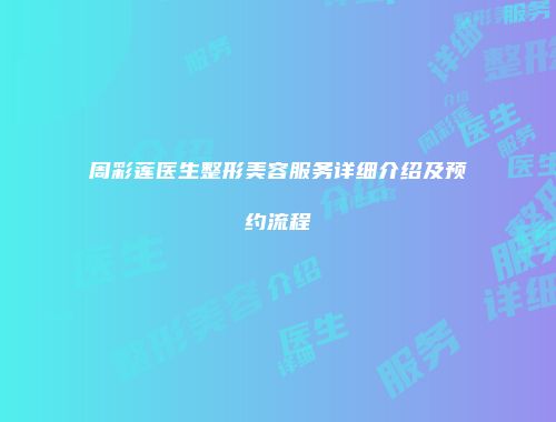 周彩莲医生整形美容服务详细介绍及预约流程
