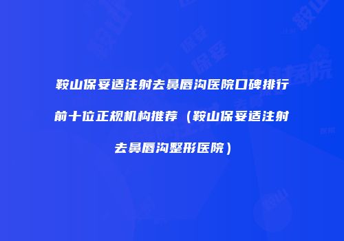 鞍山保妥适注射去鼻唇沟医院口碑排行前十位正规机构推荐（鞍山保妥适注射去鼻唇沟整形医院）