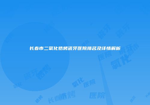 长春市二氧化锆烤瓷牙医院排名及详情解析