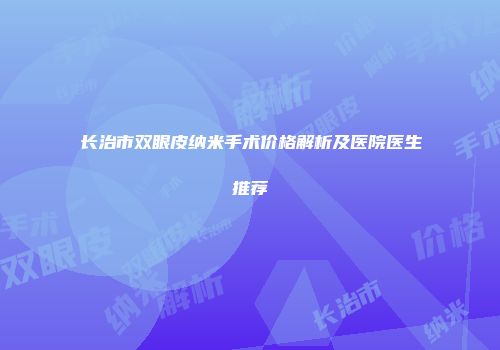 长治市双眼皮纳米手术价格解析及医院医生推荐