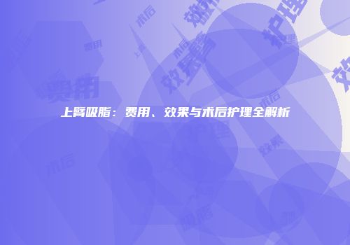 上臂吸脂：费用、效果与术后护理全解析