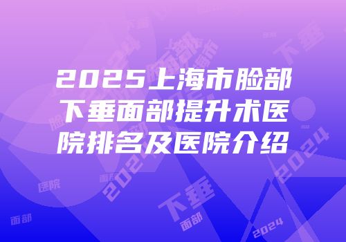 2025上海市脸部下垂面部提升术医院排名及医院介绍