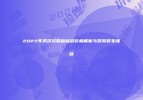 2025年武汉珍珠粉祛斑价格解析与医院医生推荐
