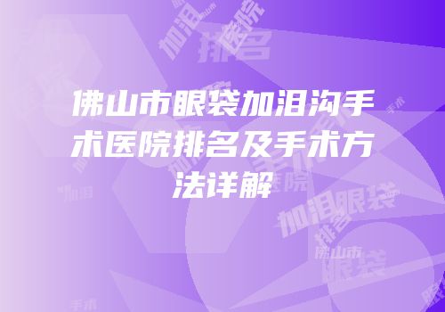 佛山市眼袋加泪沟手术医院排名及手术方法详解