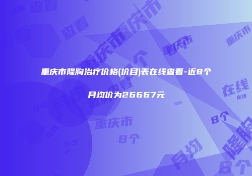 重庆市隆胸治疗价格(价目)表在线查看-近8个月均价为26667元