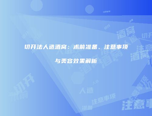 切开法人造酒窝：术前准备、注意事项与美容效果解析
