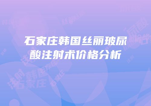 石家庄韩国丝丽玻尿酸注射术价格分析