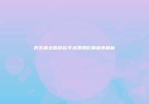 黔东南去脂肪粒手术费用影响因素解析