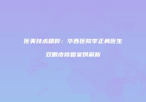 医美技术精粹：华西医院李正勇医生双眼皮修复案例解析