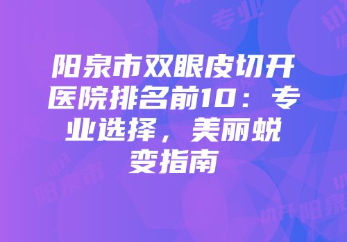 阳泉市双眼皮切开医院排名前10：专业选择，美丽蜕变指南