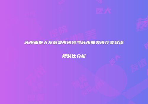 苏州南医大友谊整形医院与苏州澳美医疗美容诊所对比分析
