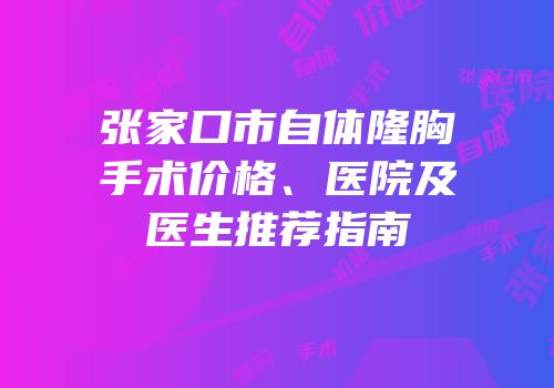 张家口市自体隆胸手术价格、医院及医生推荐指南