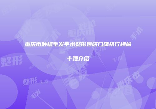 重庆市种植毛发手术整形医院口碑排行榜前十强介绍