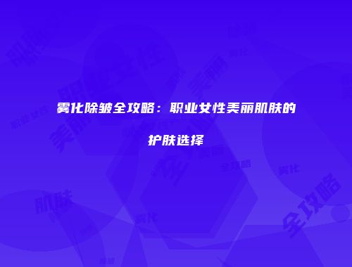 雾化除皱全攻略：职业女性美丽肌肤的护肤选择