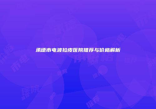 承德市电波拉皮医院推荐与价格解析