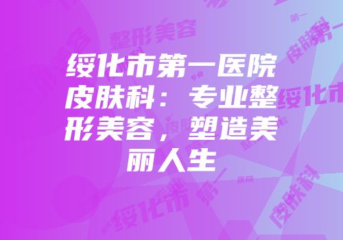 绥化市第一医院皮肤科：专业整形美容，塑造美丽人生
