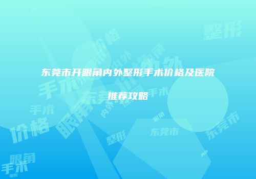 东莞市开眼角内外整形手术价格及医院推荐攻略
