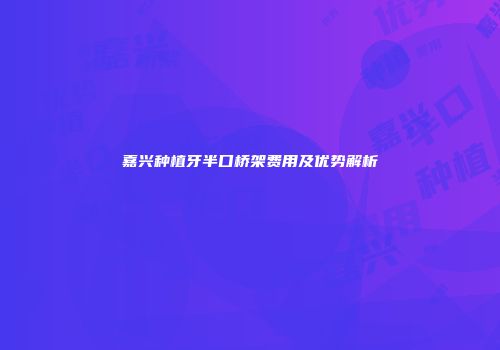 嘉兴种植牙半口桥架费用及优势解析