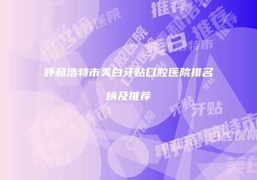 呼和浩特市美白牙贴口腔医院排名榜及推荐