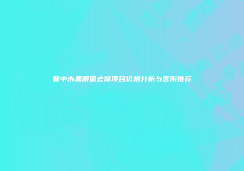 晋中市黑眼圈去除项目价格分析与医院推荐