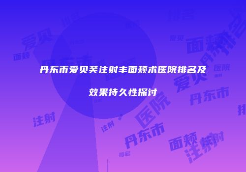 丹东市爱贝芙注射丰面颊术医院排名及效果持久性探讨