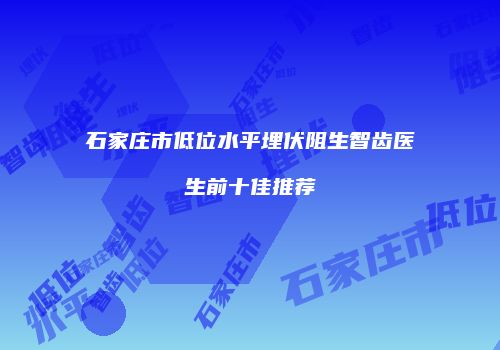 石家庄市低位水平埋伏阻生智齿医生前十佳推荐