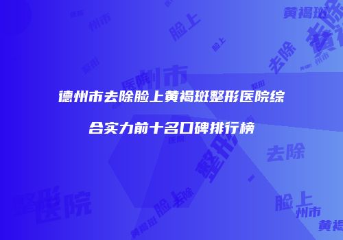 德州市去除脸上黄褐斑整形医院综合实力前十名口碑排行榜
