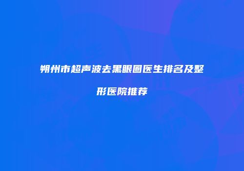 朔州市超声波去黑眼圈医生排名及整形医院推荐