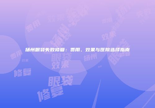 扬州眼袋失败修复：费用、效果与医院选择指南