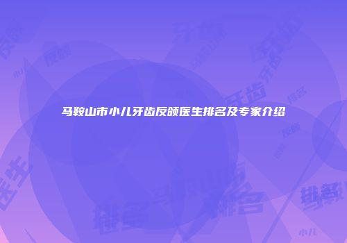马鞍山市小儿牙齿反颌医生排名及专家介绍