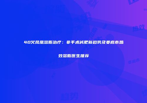 4D火凤凰溶脂治疗：非手术减肥新趋势及娄底市热效溶脂医生推荐