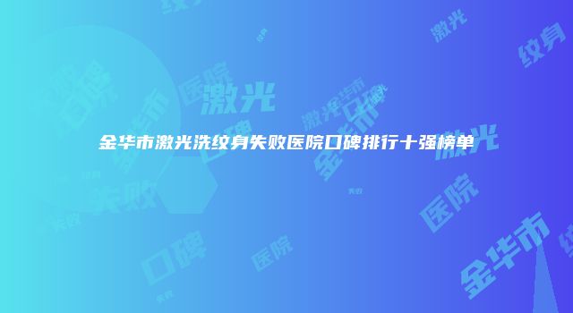 金华市激光洗纹身失败医院口碑排行十强榜单