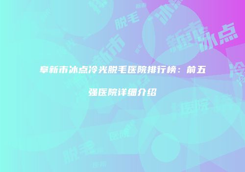 阜新市冰点冷光脱毛医院排行榜：前五强医院详细介绍