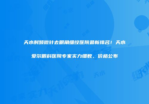 天水射频微针去眼角细纹医院最新排名！天水爱尔眼科医院专家实力细数、价格公布