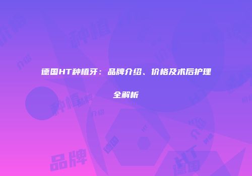 德国HT种植牙：品牌介绍、价格及术后护理全解析