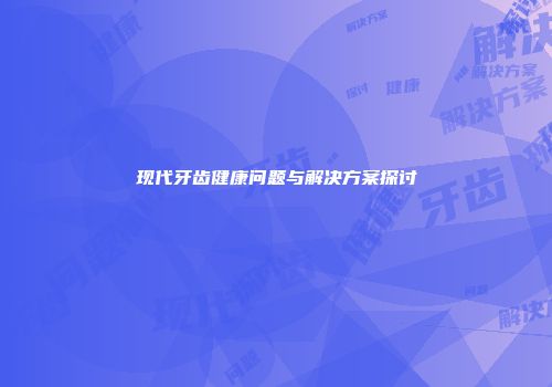 现代牙齿健康问题与解决方案探讨