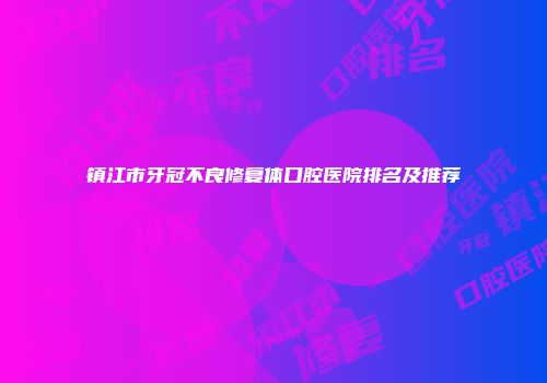 镇江市牙冠不良修复体口腔医院排名及推荐