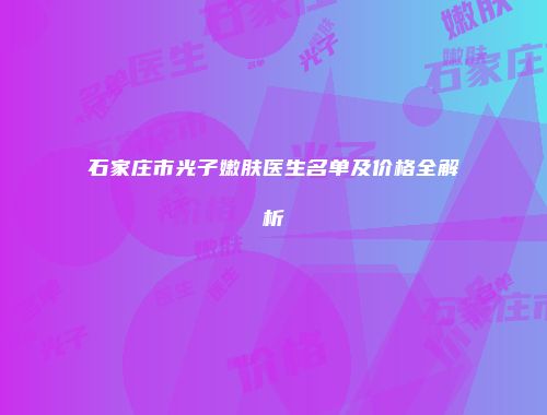 石家庄市光子嫩肤医生名单及价格全解析