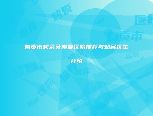 自贡市烤瓷牙修复医院推荐与知名医生介绍