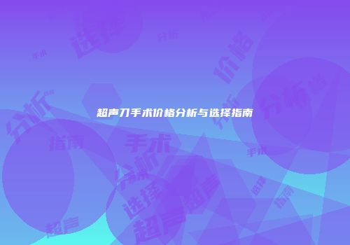 超声刀手术价格分析与选择指南