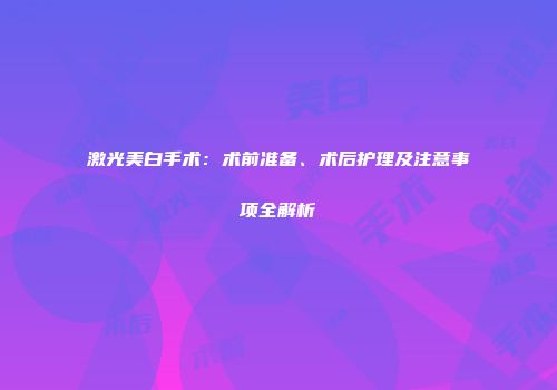 激光美白手术：术前准备、术后护理及注意事项全解析