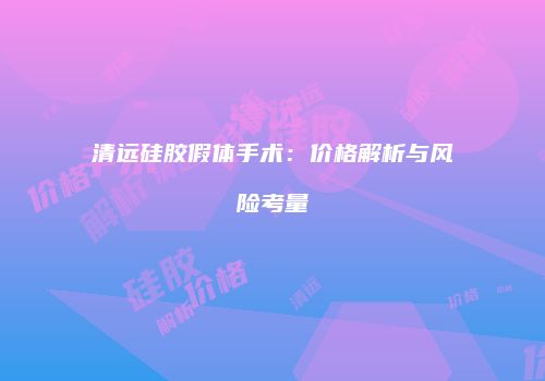 清远硅胶假体手术：价格解析与风险考量