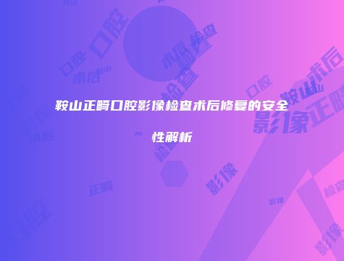 鞍山正畸口腔影像检查术后修复的安全性解析