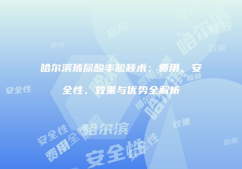 哈尔滨玻尿酸丰脸颊术：费用、安全性、效果与优势全解析