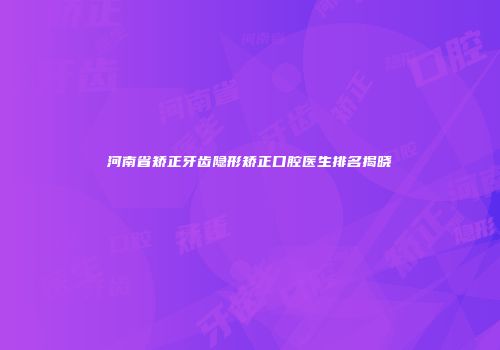 河南省矫正牙齿隐形矫正口腔医生排名揭晓