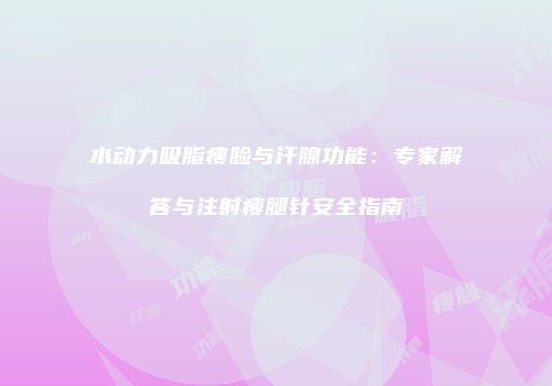 水动力吸脂瘦脸与汗腺功能：专家解答与注射瘦腿针安全指南