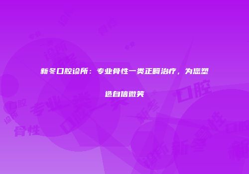 新冬口腔诊所：专业骨性一类正畸治疗，为您塑造自信微笑